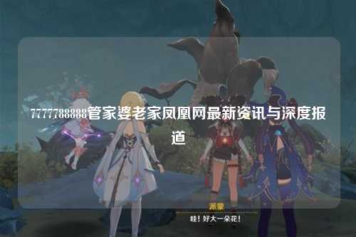 7777788888管家婆老家凤凰网最新资讯与深度报道