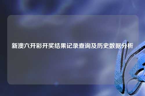 新澳六开彩开奖结果记录查询及历史数据分析