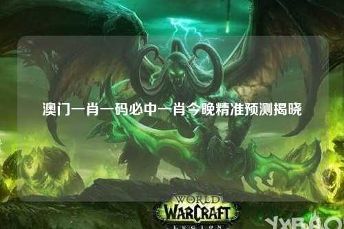 澳门一肖一码必中一肖今晚精准预测揭晓