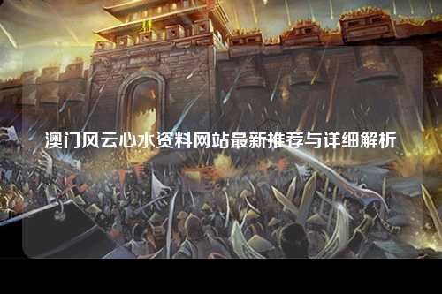 澳门风云心水资料网站最新推荐与详细解析