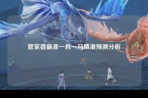 管家婆最准一肖一马精准预测分析