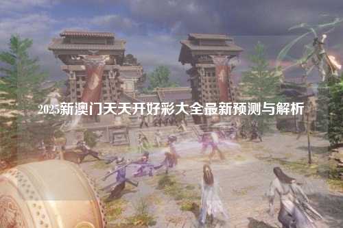 2025新澳门天天开好彩大全最新预测与解析