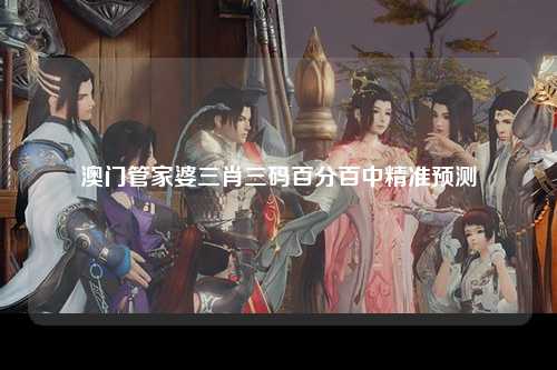 澳门管家婆三肖三码百分百中精准预测