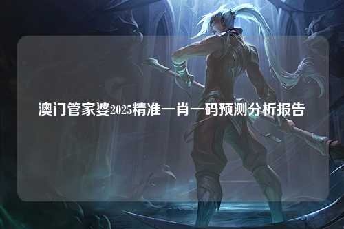 澳门管家婆2025精准一肖一码预测分析报告
