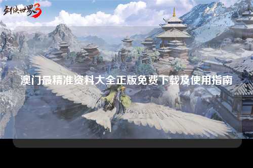 澳门最精准资料大全正版免费下载及使用指南
