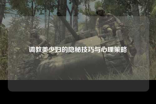 调教美少妇的隐秘技巧与心理策略