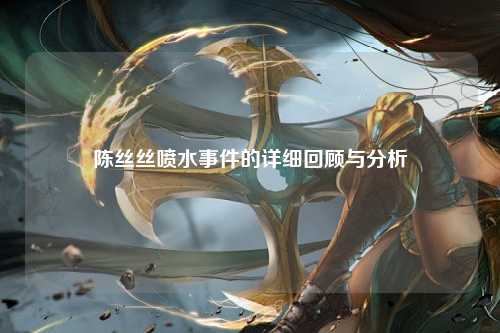 陈丝丝喷水事件的详细回顾与分析