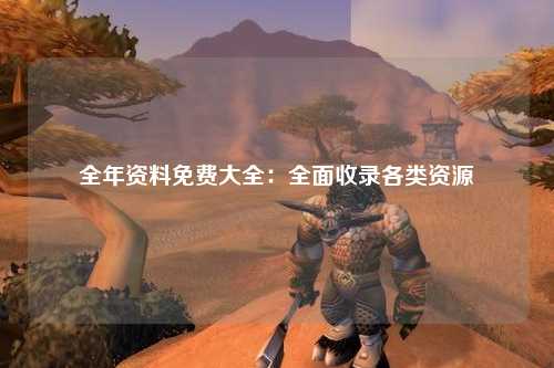 全年资料免费大全：全面收录各类资源