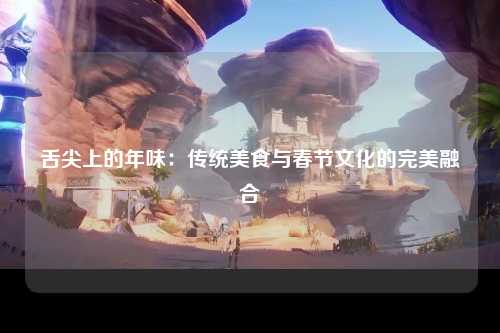 舌尖上的年味：传统美食与春节文化的完美融合