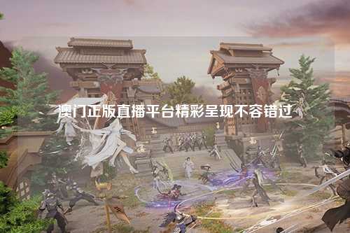 澳门正版直播平台精彩呈现不容错过