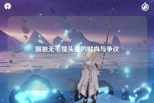 旗袍无毛馒头逼的时尚与争议