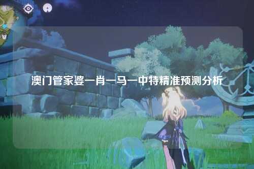澳门管家婆一肖一马一中特精准预测分析