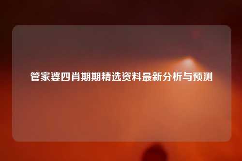 管家婆四肖期期精选资料最新分析与预测