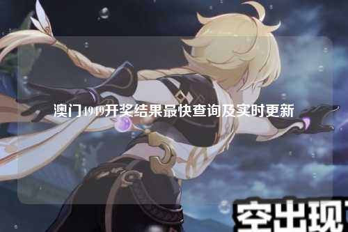 澳门4949开奖结果最快查询及实时更新