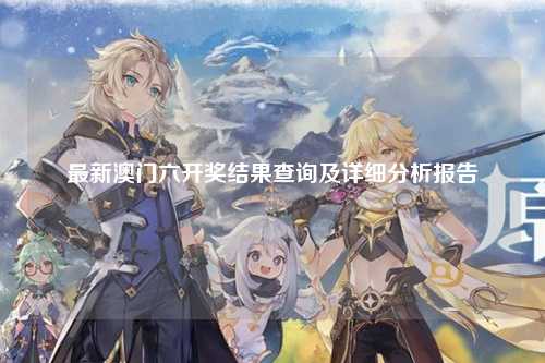 最新澳门六开奖结果查询及详细分析报告
