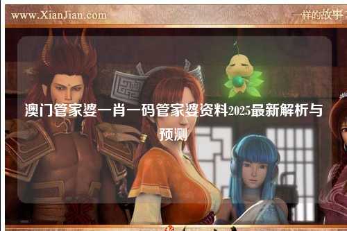 澳门管家婆一肖一码管家婆资料2025最新解析与预测