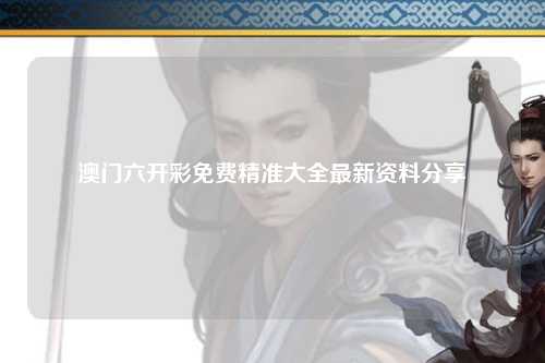 澳门六开彩免费精准大全最新资料分享