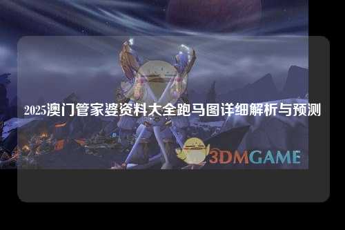 2025澳门管家婆资料大全跑马图详细解析与预测