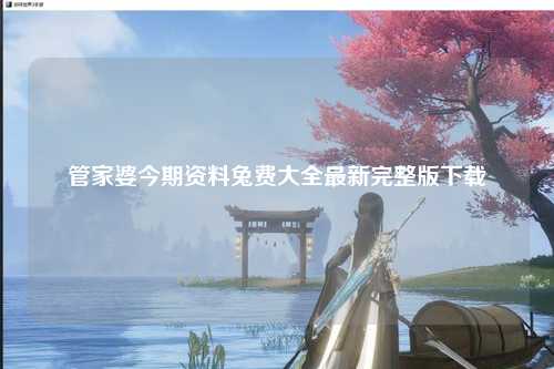 管家婆今期资料兔费大全最新完整版下载