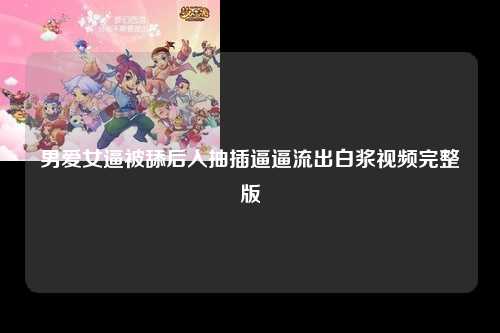 男爱女逼被舔后入抽插逼逼流出白浆视频完整版