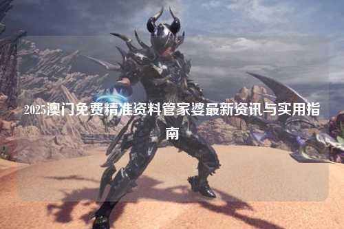 2025澳门免费精准资料管家婆最新资讯与实用指南