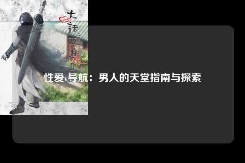 性爱v导航：男人的天堂指南与探索