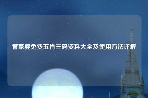 管家婆免费五肖三码资料大全及使用方法详解
