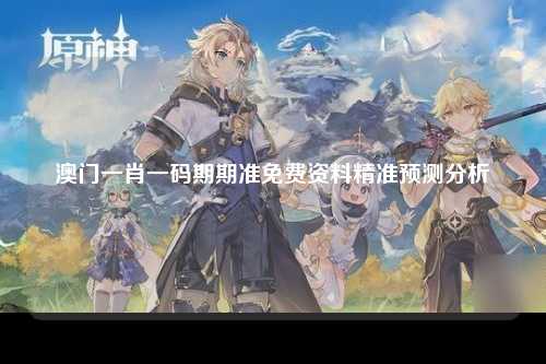 澳门一肖一码期期准免费资料精准预测分析