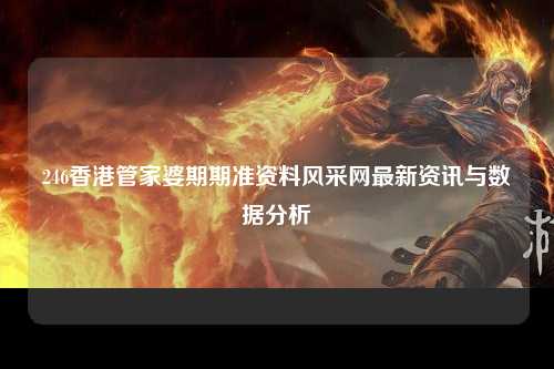 246香港管家婆期期准资料风采网最新资讯与数据分析