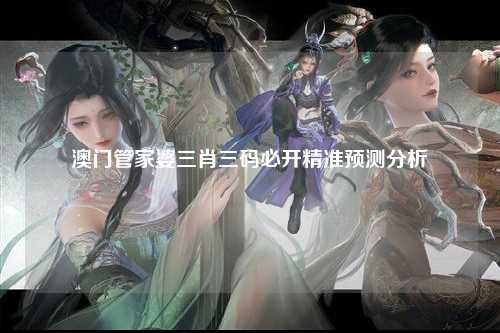 澳门管家婆三肖三码必开精准预测分析