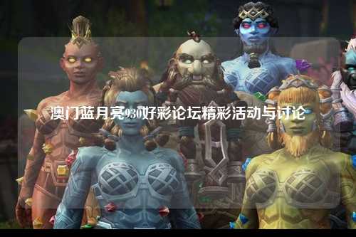 澳门蓝月亮930好彩论坛精彩活动与讨论