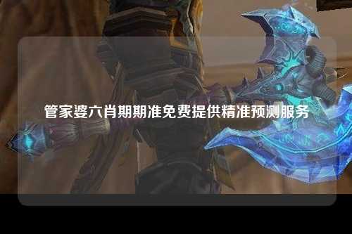 管家婆六肖期期准免费提供精准预测服务