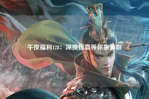 午夜福利128：深夜惊喜等你来领取