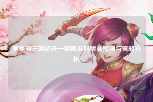 管家婆三期必开一期期准的精准预测与策略分析