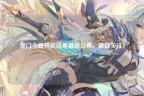 澳门今晚开奖结果最新公布，敬请关注！