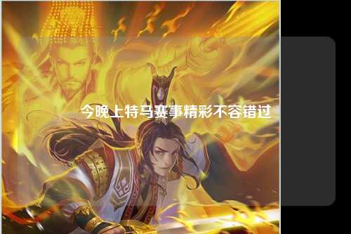 今晚上特马赛事精彩不容错过