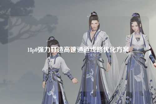 18p0强力打造高速通道线路优化方案