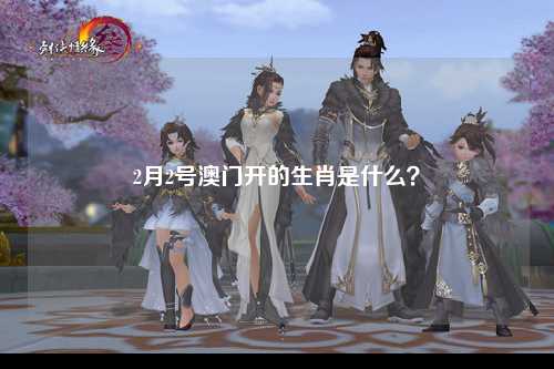 2月2号澳门开的生肖是什么？