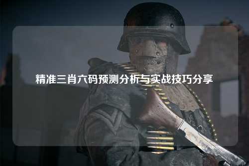 精准三肖六码预测分析与实战技巧分享