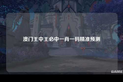 澳门王中王必中一肖一码精准预测