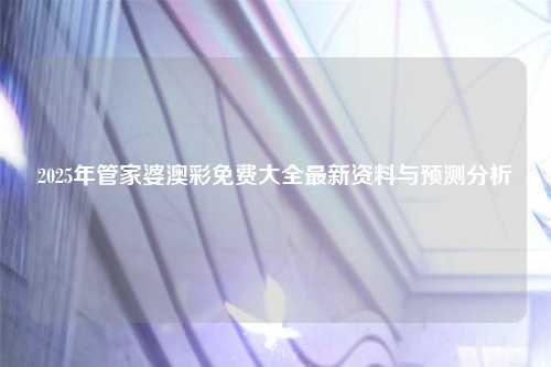 2025年管家婆澳彩免费大全最新资料与预测分析