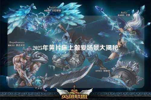 2025年黄片床上做爱场景大揭秘