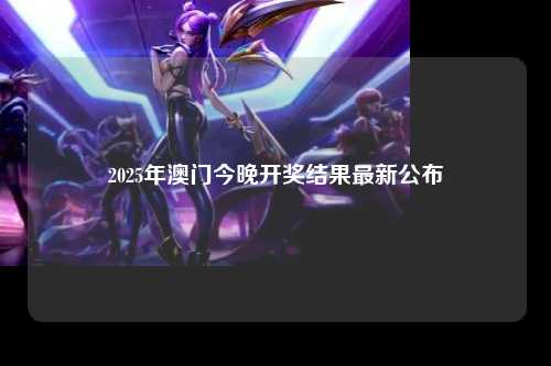 2025年澳门今晚开奖结果最新公布