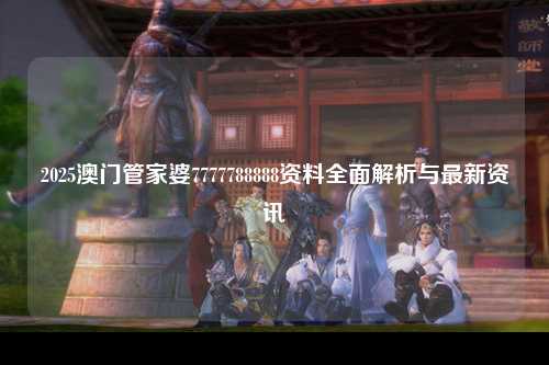 2025澳门管家婆7777788888资料全面解析与最新资讯
