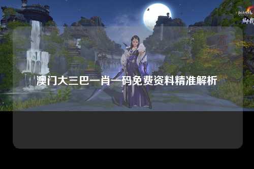澳门大三巴一肖一码免费资料精准解析