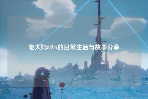 老大妈88VA的日常生活与故事分享