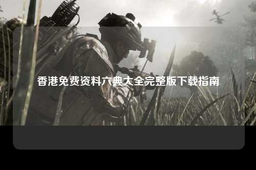 香港免费资料六典大全完整版下载指南