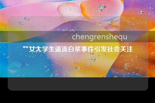 艹女大学生逼流白浆事件引发社会关注