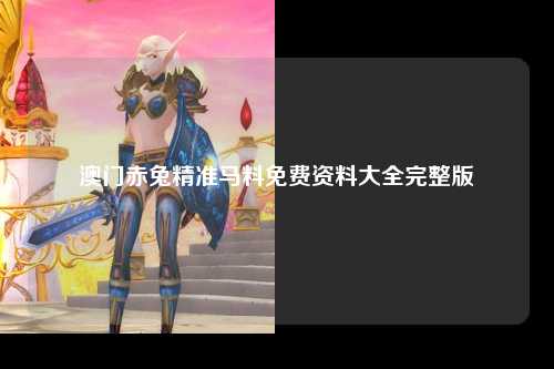 澳门赤兔精准马料免费资料大全完整版