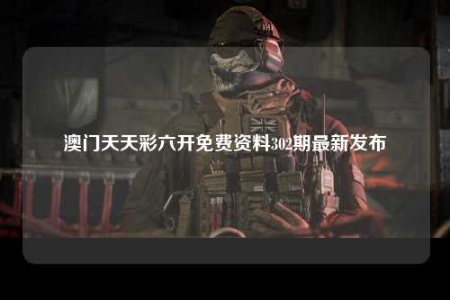 澳门天天彩六开免费资料302期最新发布